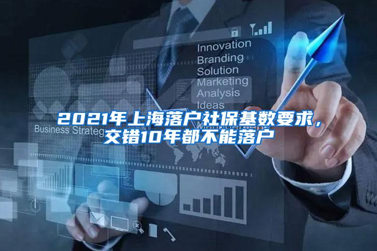 2021年上海落户社保基数要求，交错10年都不能落户