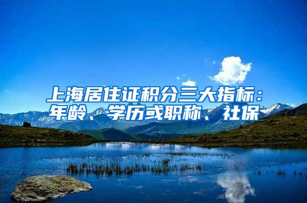 上海居住证积分三大指标：年龄、学历或职称、社保