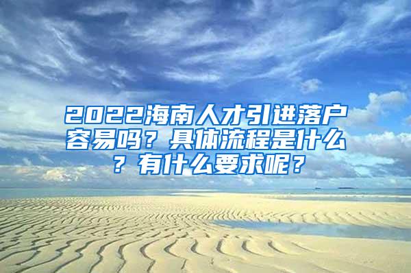 2022海南人才引进落户容易吗？具体流程是什么？有什么要求呢？