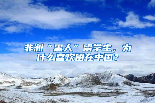 非洲“黑人”留学生，为什么喜欢留在中国？