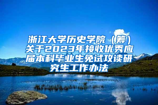 浙江大学历史学院（筹）关于2023年接收优秀应届本科毕业生免试攻读研究生工作办法