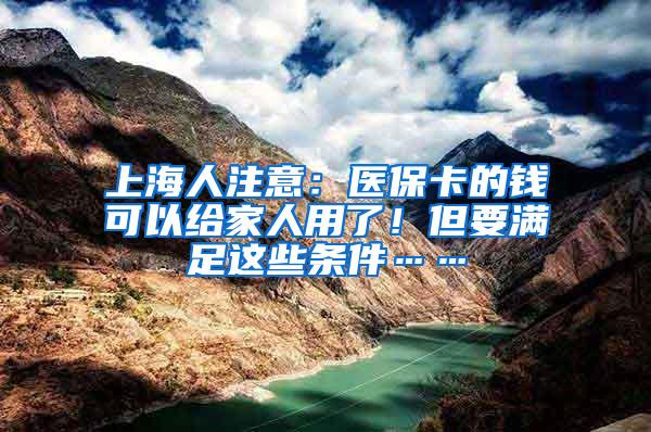 上海人注意：医保卡的钱可以给家人用了！但要满足这些条件……