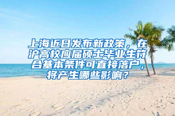 上海近日发布新政策，在沪高校应届硕士毕业生符合基本条件可直接落户，将产生哪些影响？