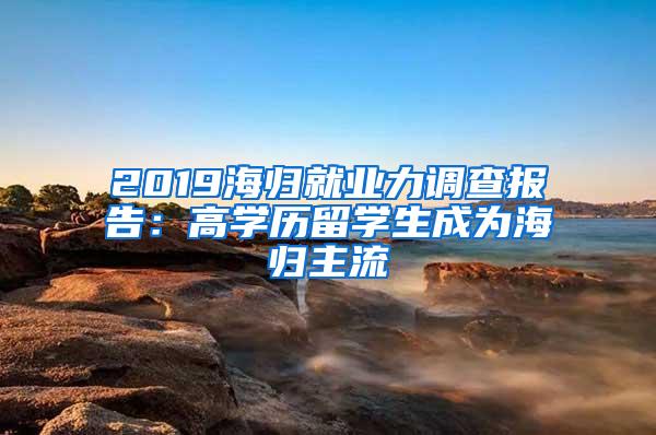 2019海归就业力调查报告：高学历留学生成为海归主流