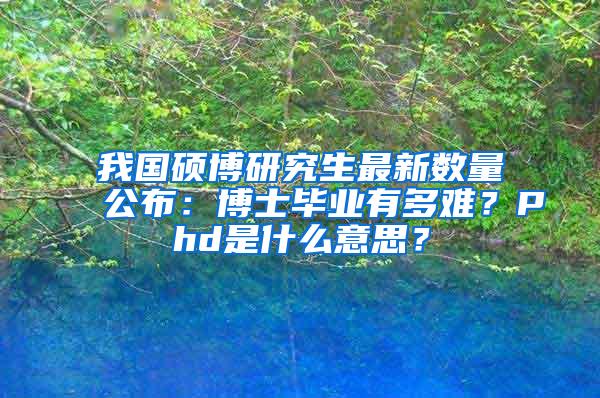 我国硕博研究生最新数量公布：博士毕业有多难？Phd是什么意思？