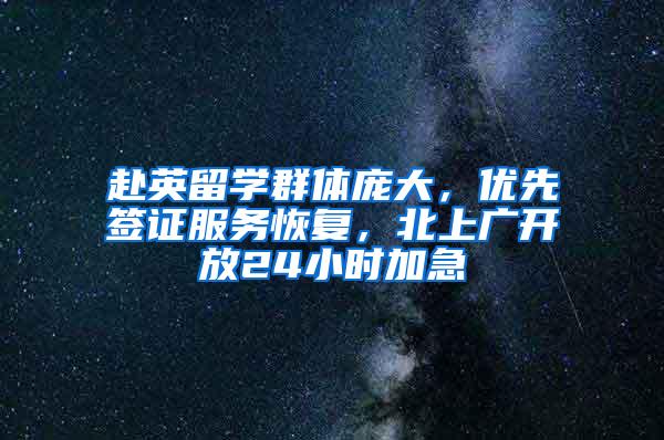 赴英留学群体庞大，优先签证服务恢复，北上广开放24小时加急