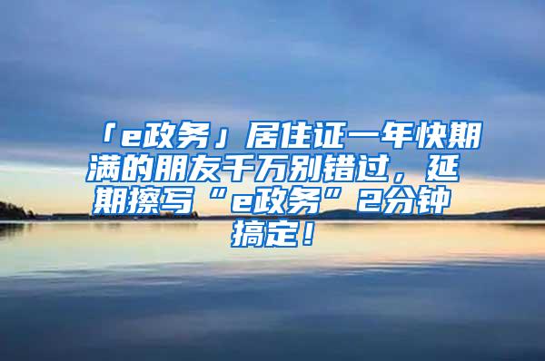 「e政务」居住证一年快期满的朋友千万别错过，延期擦写“e政务”2分钟搞定！