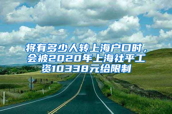 将有多少人转上海户口时，会被2020年上海社平工资10338元给限制