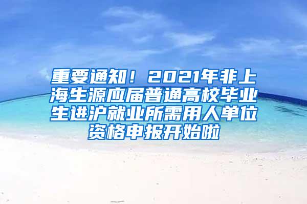 重要通知！2021年非上海生源应届普通高校毕业生进沪就业所需用人单位资格申报开始啦