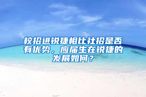 校招进锐捷相比社招是否有优势，应届生在锐捷的发展如何？