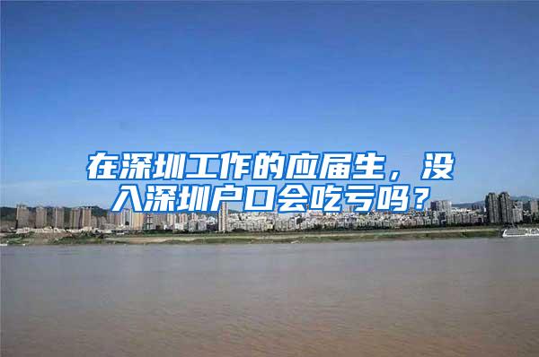 在深圳工作的应届生，没入深圳户口会吃亏吗？