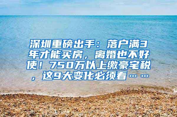 深圳重磅出手：落户满3年才能买房，离婚也不好使！750万以上缴豪宅税，这9大变化必须看……