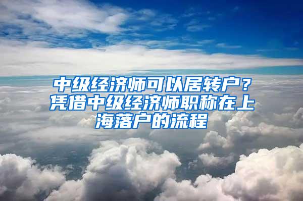 中级经济师可以居转户？凭借中级经济师职称在上海落户的流程