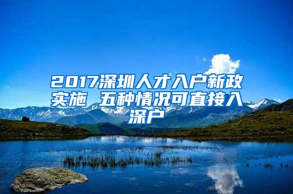 2017深圳人才入户新政实施 五种情况可直接入深户