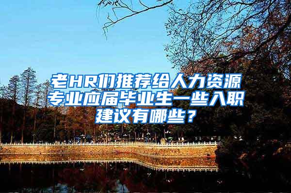 老HR们推荐给人力资源专业应届毕业生一些入职建议有哪些？