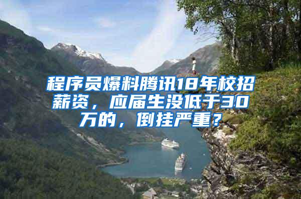 程序员爆料腾讯18年校招薪资，应届生没低于30万的，倒挂严重？