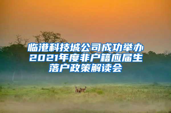 临港科技城公司成功举办2021年度非户籍应届生落户政策解读会