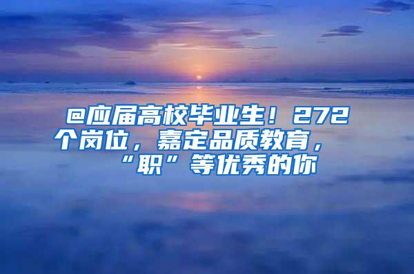 @应届高校毕业生！272个岗位，嘉定品质教育，“职”等优秀的你