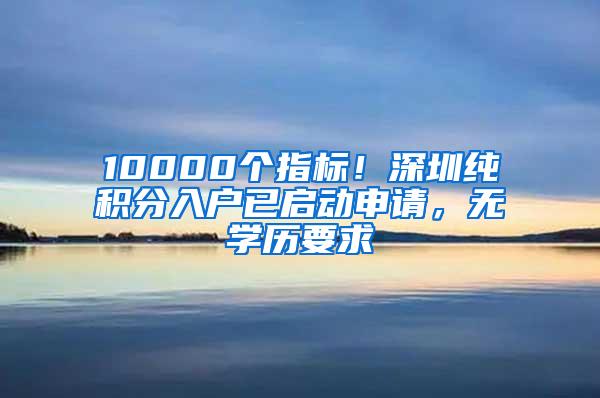 10000个指标！深圳纯积分入户已启动申请，无学历要求