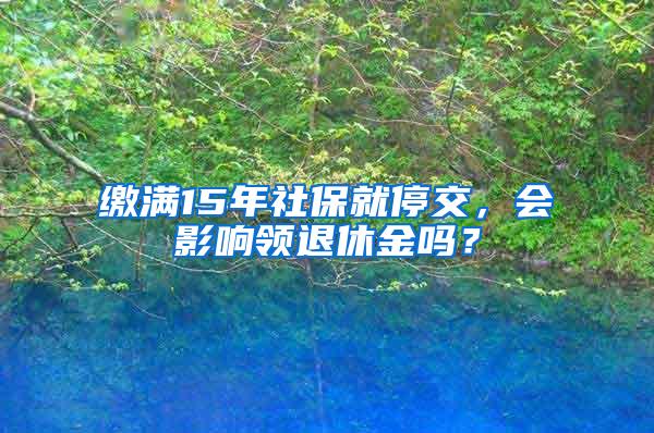 缴满15年社保就停交，会影响领退休金吗？