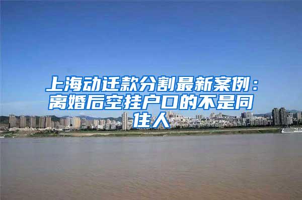 上海动迁款分割最新案例：离婚后空挂户口的不是同住人