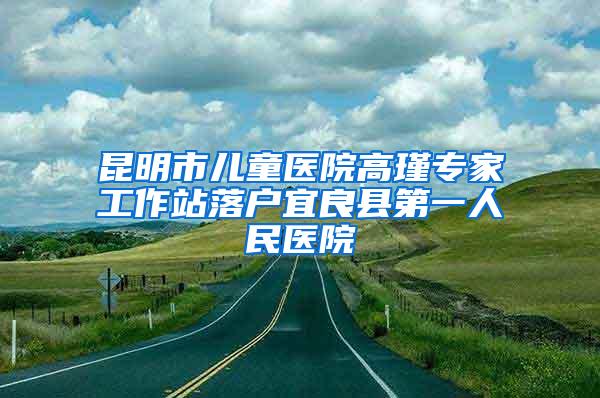 昆明市儿童医院高瑾专家工作站落户宜良县第一人民医院
