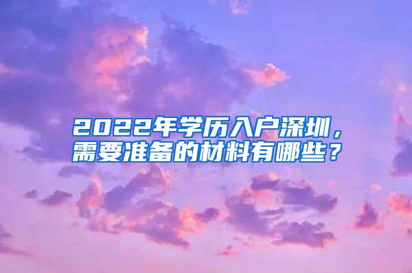 2022年学历入户深圳，需要准备的材料有哪些？