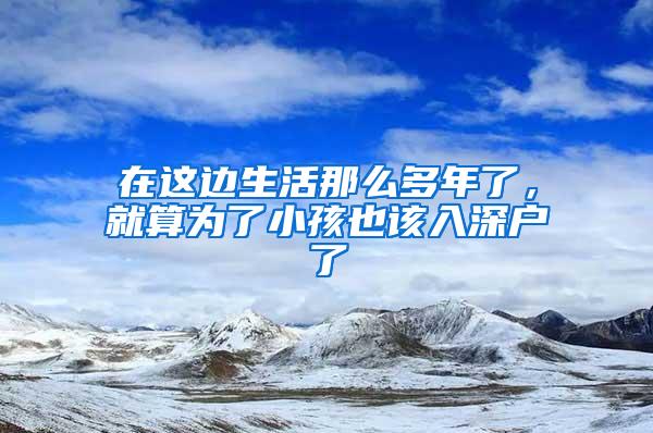 在这边生活那么多年了，就算为了小孩也该入深户了