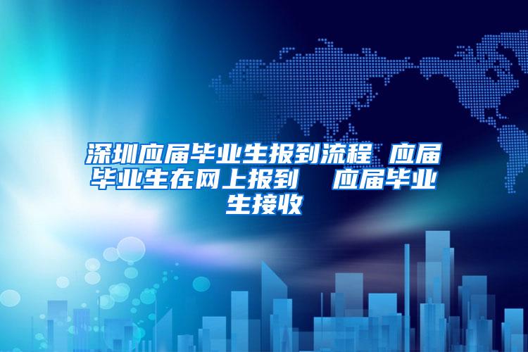 深圳应届毕业生报到流程 应届毕业生在网上报到  应届毕业生接收