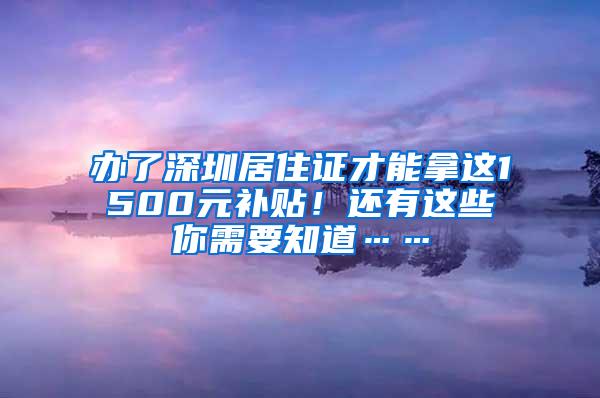 办了深圳居住证才能拿这1500元补贴！还有这些你需要知道……