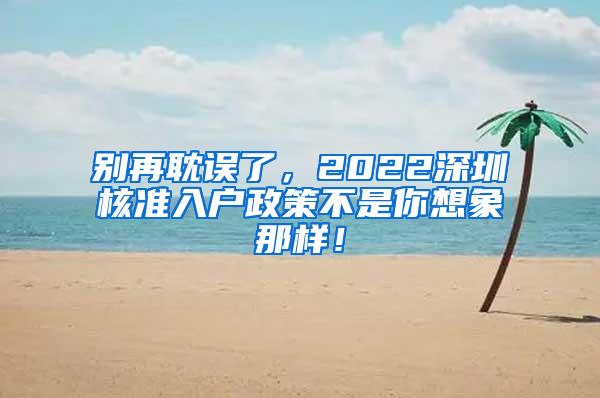 别再耽误了，2022深圳核准入户政策不是你想象那样！