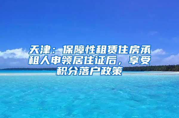 天津：保障性租赁住房承租人申领居住证后，享受积分落户政策