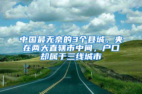 中国最无奈的3个县城，夹在两大直辖市中间，户口却属于三线城市