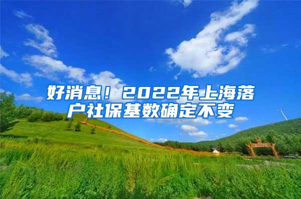 好消息！2022年上海落户社保基数确定不变