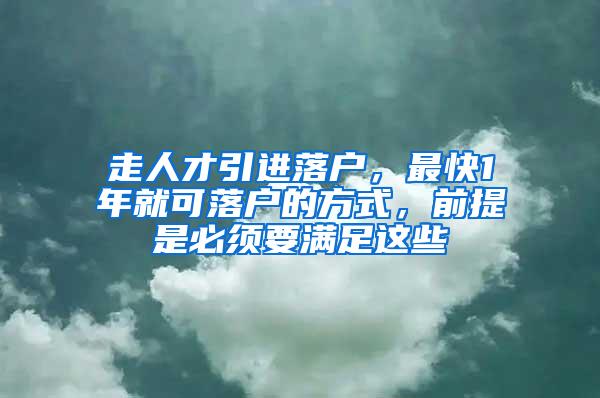 走人才引进落户，最快1年就可落户的方式，前提是必须要满足这些