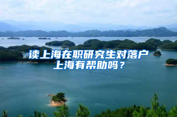 读上海在职研究生对落户上海有帮助吗？