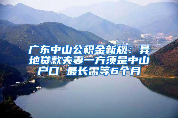 广东中山公积金新规：异地贷款夫妻一方须是中山户口 最长需等6个月