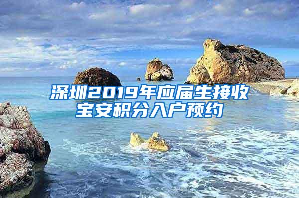 深圳2019年应届生接收宝安积分入户预约