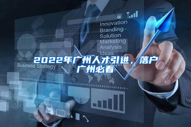 2022年广州人才引进，落户广州必看