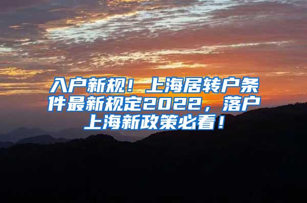 入户新规！上海居转户条件最新规定2022，落户上海新政策必看！