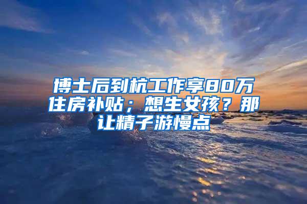 博士后到杭工作享80万住房补贴；想生女孩？那让精子游慢点