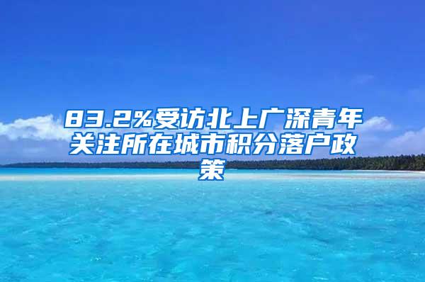 83.2%受访北上广深青年关注所在城市积分落户政策