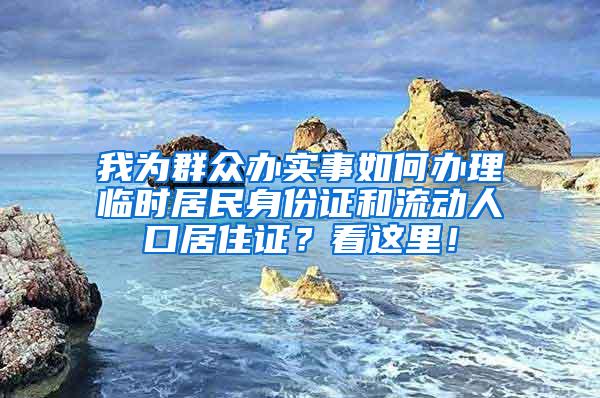 我为群众办实事如何办理临时居民身份证和流动人口居住证？看这里！