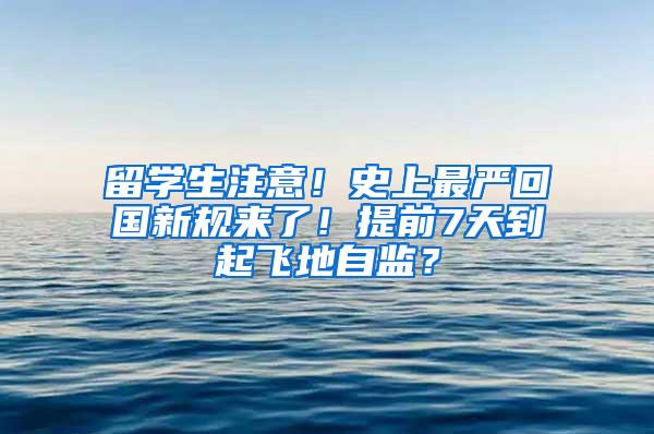 留学生注意！史上最严回国新规来了！提前7天到起飞地自监？