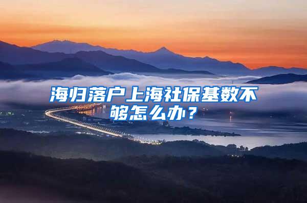 海归落户上海社保基数不够怎么办？