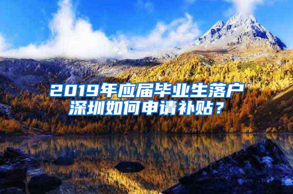 2019年应届毕业生落户深圳如何申请补贴？