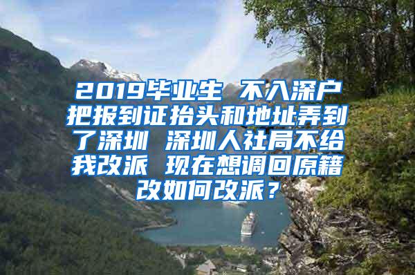 2019毕业生 不入深户把报到证抬头和地址弄到了深圳 深圳人社局不给我改派 现在想调回原籍改如何改派？