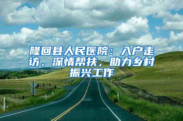 隆回县人民医院：入户走访、深情帮扶，助力乡村振兴工作