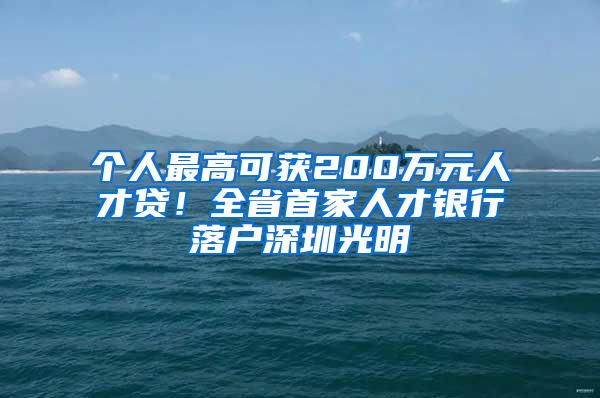 个人最高可获200万元人才贷！全省首家人才银行落户深圳光明