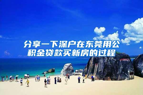 分享一下深户在东莞用公积金贷款买新房的过程